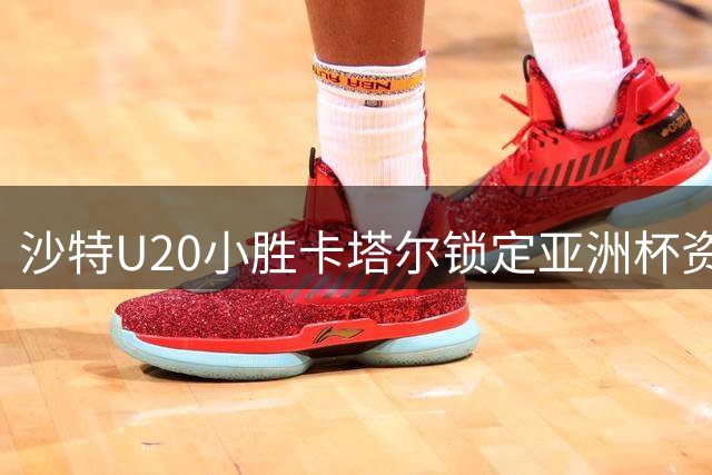 沙特U20小胜卡塔尔锁定亚洲杯资格 阿曼惊险晋级